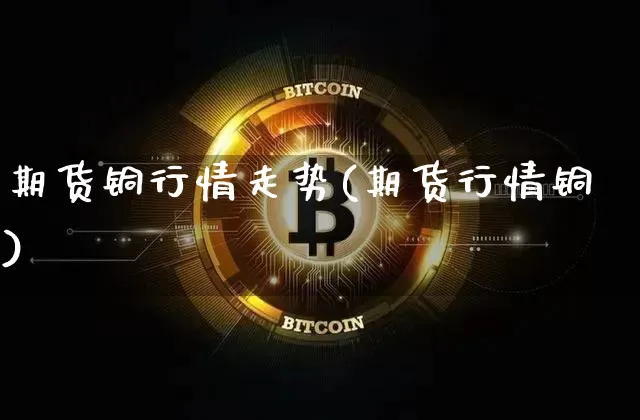 期货铜行情走势(期货行情铜)_https://www.hbxfywj.com_期货知识_第1张