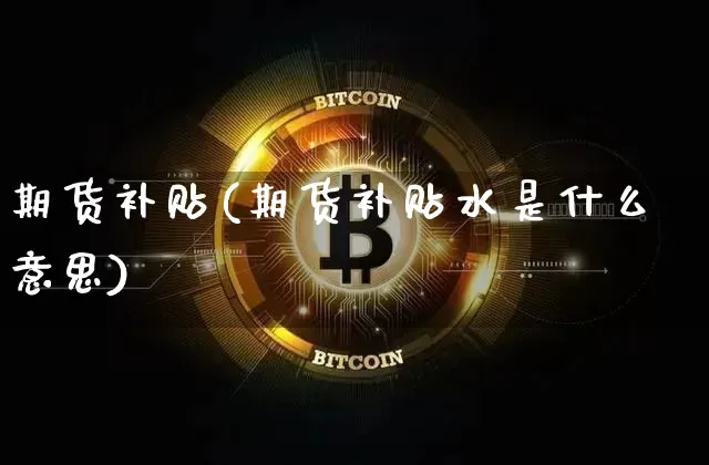 期货补贴(期货补贴水是什么意思)_https://www.hbxfywj.com_基金知识_第1张