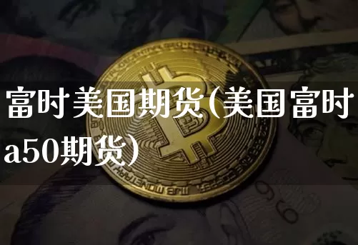 富时美国期货(美国富时a50期货)_https://www.hbxfywj.com_股票知识_第1张