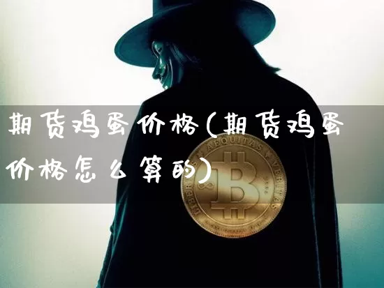 期货鸡蛋价格(期货鸡蛋价格怎么算的)_https://www.hbxfywj.com_基金知识_第1张