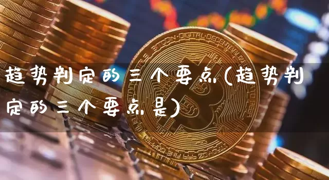 趋势判定的三个要点(趋势判定的三个要点是)_https://www.hbxfywj.com_基金知识_第1张