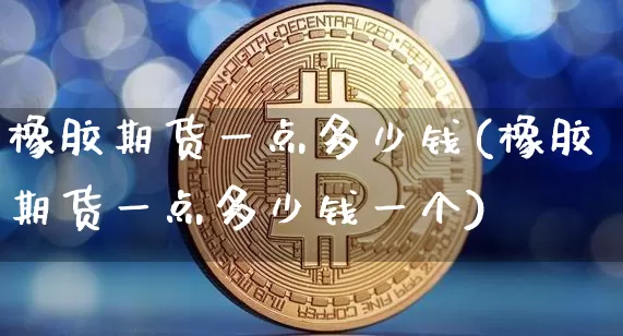 橡胶期货一点多少钱(橡胶期货一点多少钱一个)_https://www.hbxfywj.com_股票知识_第1张