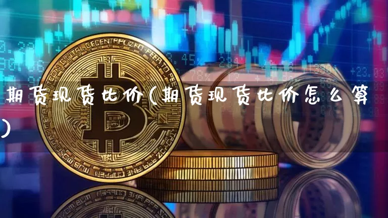 期货现货比价(期货现货比价怎么算)_https://www.hbxfywj.com_股票知识_第1张