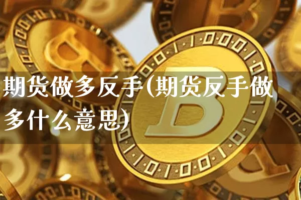 期货做多反手(期货反手做多什么意思)_https://www.hbxfywj.com_股票知识_第1张