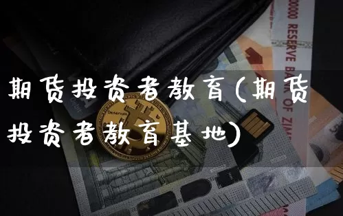 期货投资者教育(期货投资者教育基地)_https://www.hbxfywj.com_证券知识_第1张