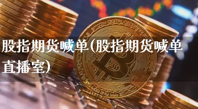 股指期货喊单(股指期货喊单直播室)_https://www.hbxfywj.com_基金知识_第1张
