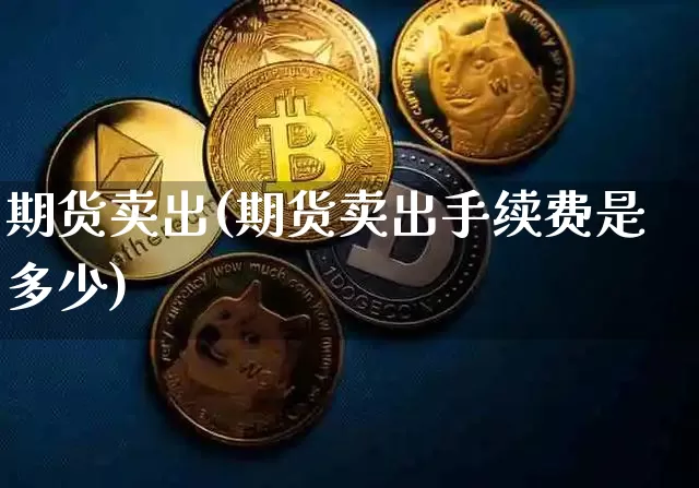 期货卖出(期货卖出手续费是多少)_https://www.hbxfywj.com_证券知识_第1张