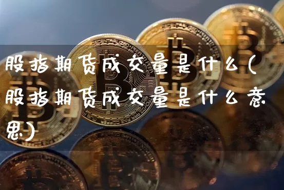 股指期货成交量是什么(股指期货成交量是什么意思)_https://www.hbxfywj.com_期货知识_第1张