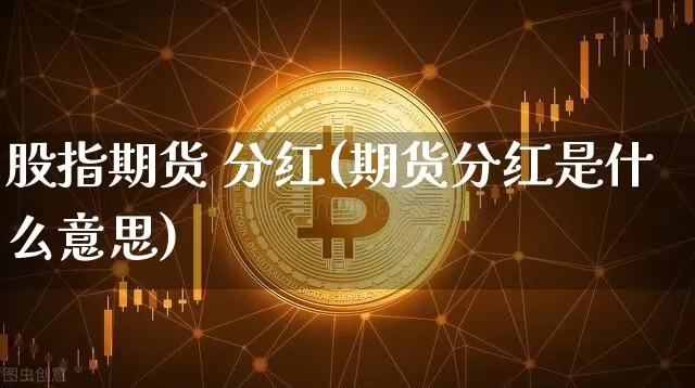 股指期货 分红(期货分红是什么意思)_https://www.hbxfywj.com_股票知识_第1张