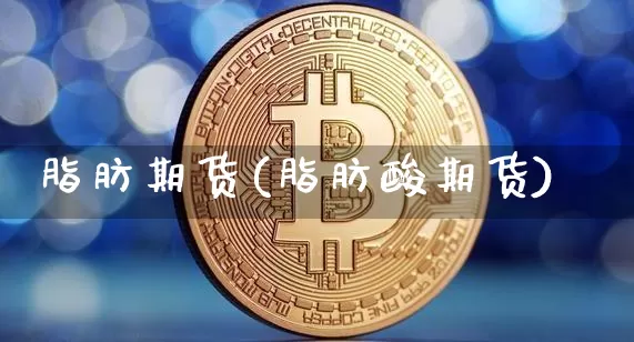 脂肪期货(脂肪酸期货)_https://www.hbxfywj.com_证券知识_第1张