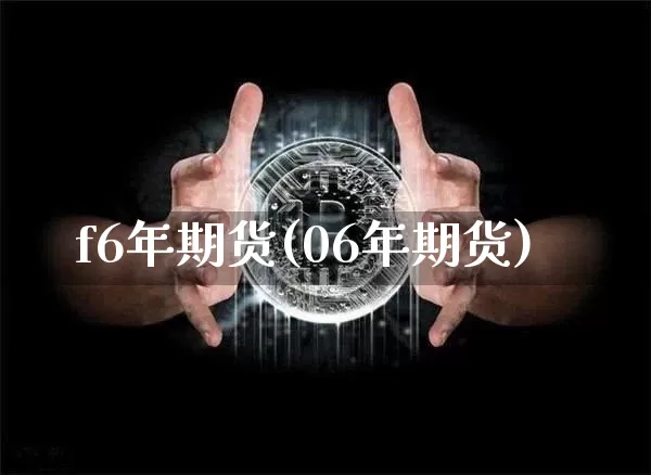 f6年期货(06年期货)_https://www.hbxfywj.com_股票知识_第1张