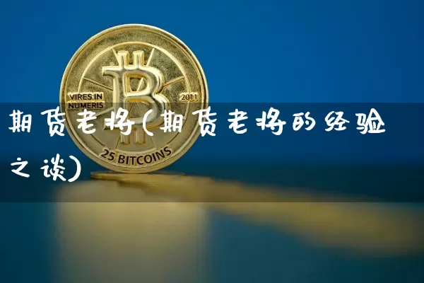 期货老将(期货老将的经验之谈)_https://www.hbxfywj.com_基金知识_第1张