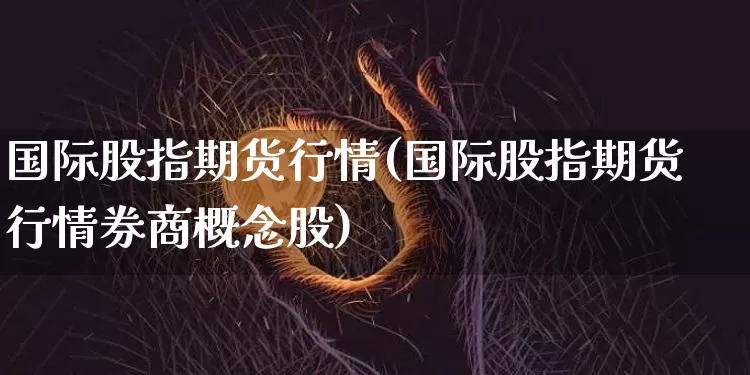 国际股指期货行情(国际股指期货行情券商概念股)_https://www.hbxfywj.com_基金知识_第1张