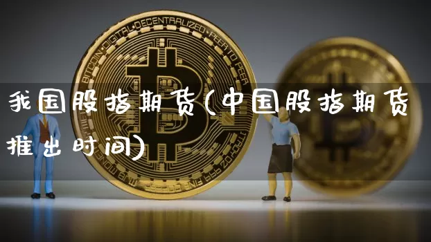 我国股指期货(中国股指期货推出时间)_https://www.hbxfywj.com_股票知识_第1张