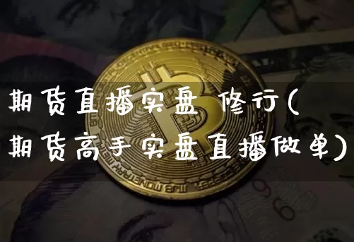 期货直播实盘 修行(期货高手实盘直播做单)_https://www.hbxfywj.com_证券知识_第1张