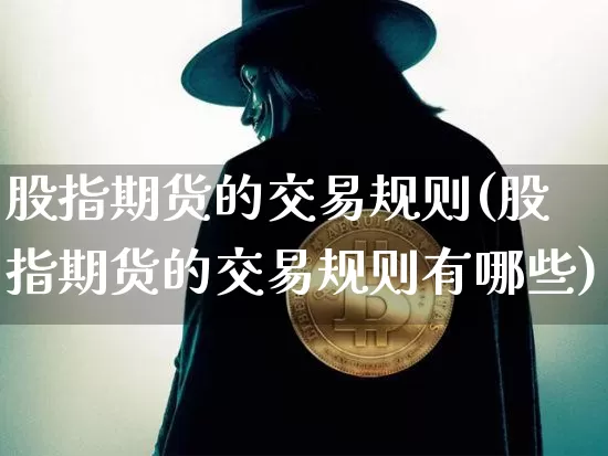 股指期货的交易规则(股指期货的交易规则有哪些)_https://www.hbxfywj.com_基金知识_第1张