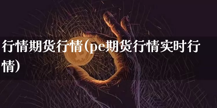 行情期货行情(pe期货行情实时行情)_https://www.hbxfywj.com_证券知识_第1张