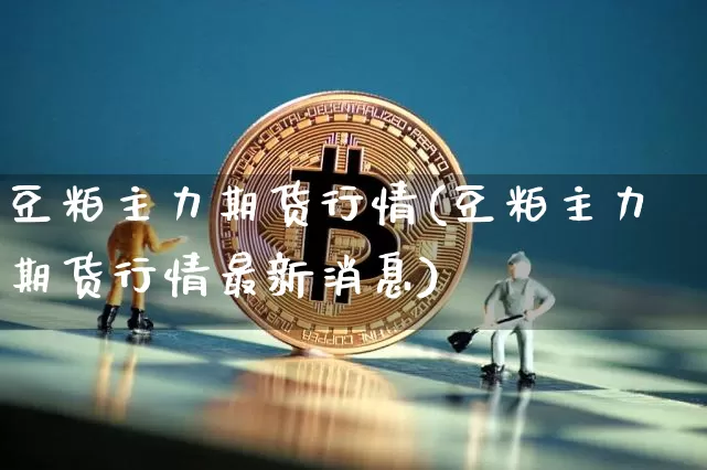 豆粕主力期货行情(豆粕主力期货行情最新消息)_https://www.hbxfywj.com_证券知识_第1张