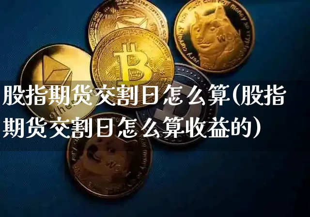 股指期货交割日怎么算(股指期货交割日怎么算收益的)_https://www.hbxfywj.com_期货知识_第1张