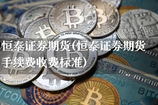恒泰证券期货(恒泰证券期货手续费收费标准)_https://www.hbxfywj.com_证券知识_第1张