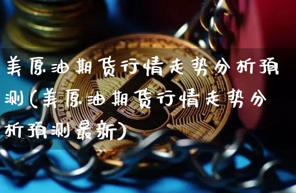 美原油期货行情走势分析预测(美原油期货行情走势分析预测最新)_https://www.hbxfywj.com_期货知识_第1张