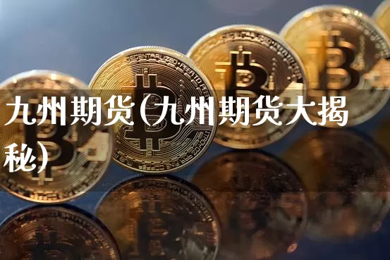 九州期货(九州期货大揭秘)_https://www.hbxfywj.com_证券知识_第1张