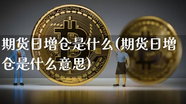 期货日增仓是什么(期货日增仓是什么意思)_https://www.hbxfywj.com_股票知识_第1张