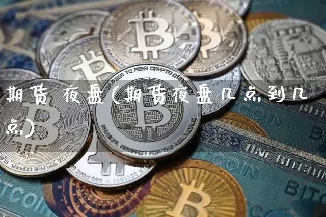 期货 夜盘(期货夜盘几点到几点)_https://www.hbxfywj.com_基金知识_第1张