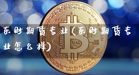 东财期货专业(东财期货专业怎么样)_https://www.hbxfywj.com_基金知识_第1张