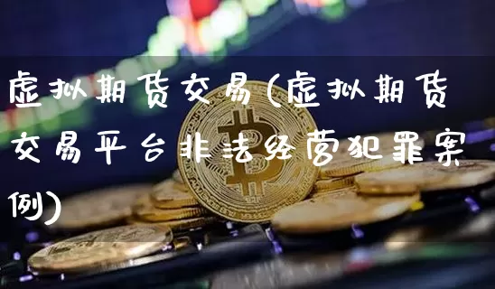 虚拟期货交易(虚拟期货交易平台非法经营犯罪案例)_https://www.hbxfywj.com_证券知识_第1张