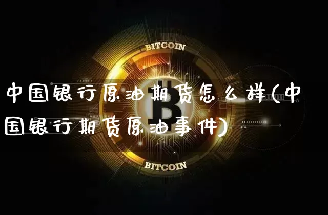 中国银行原油期货怎么样(中国银行期货原油事件)_https://www.hbxfywj.com_期货知识_第1张