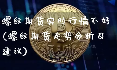 螺纹期货实时行情不好(螺纹期货走势分析及建议)_https://www.hbxfywj.com_股票知识_第1张