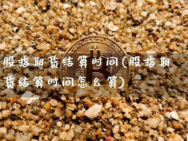 股指期货结算时间(股指期货结算时间怎么算)_https://www.hbxfywj.com_基金知识_第1张