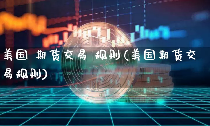 美国 期货交易 规则(美国期货交易规则)_https://www.hbxfywj.com_股票知识_第1张