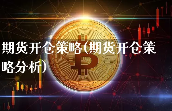 期货开仓策略(期货开仓策略分析)_https://www.hbxfywj.com_股票知识_第1张