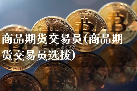 商品期货交易员(商品期货交易员选拔)_https://www.hbxfywj.com_股票知识_第1张