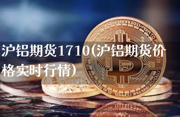 沪铝期货1710(沪铝期货价格实时行情)_https://www.hbxfywj.com_股票知识_第1张