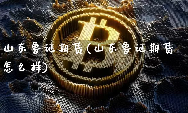 山东鲁证期货(山东鲁证期货怎么样)_https://www.hbxfywj.com_基金知识_第1张