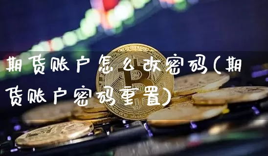 期货账户怎么改密码(期货账户密码重置)_https://www.hbxfywj.com_期货知识_第1张