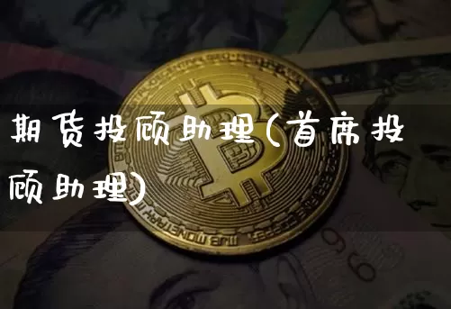 期货投顾助理(首席投顾助理)_https://www.hbxfywj.com_基金知识_第1张