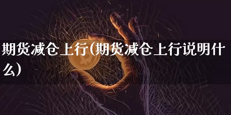 期货减仓上行(期货减仓上行说明什么)_https://www.hbxfywj.com_期货知识_第1张