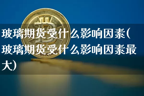 玻璃期货受什么影响因素(玻璃期货受什么影响因素最大)_https://www.hbxfywj.com_基金知识_第1张