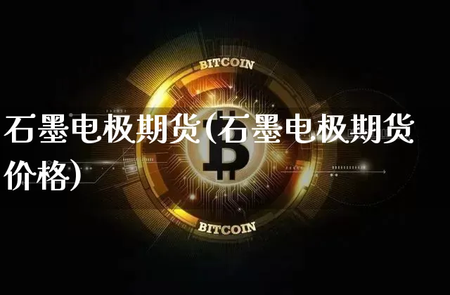 石墨电极期货(石墨电极期货价格)_https://www.hbxfywj.com_期货知识_第1张