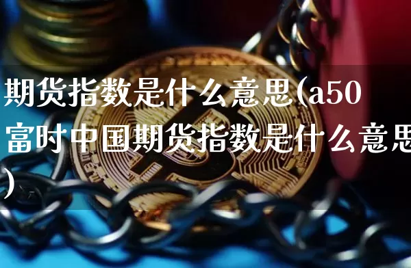 期货指数是什么意思(a50富时中国期货指数是什么意思)_https://www.hbxfywj.com_基金知识_第1张