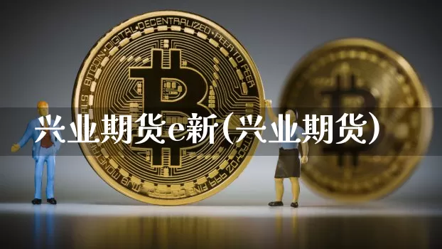 兴业期货e新(兴业期货)_https://www.hbxfywj.com_股票知识_第1张