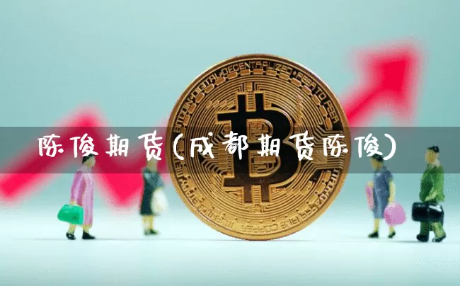 陈俊期货(成都期货陈俊)_https://www.hbxfywj.com_基金知识_第1张