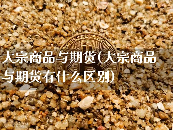 大宗商品与期货(大宗商品与期货有什么区别)_https://www.hbxfywj.com_股票知识_第1张