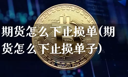 期货怎么下止损单(期货怎么下止损单子)_https://www.hbxfywj.com_期货知识_第1张