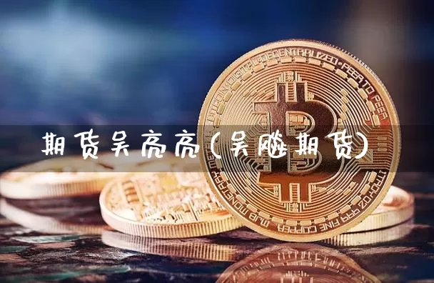 期货吴亮亮(吴飚期货)_https://www.hbxfywj.com_期货知识_第1张