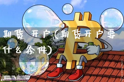 期货 开户(期货开户要什么条件)_https://www.hbxfywj.com_基金知识_第1张